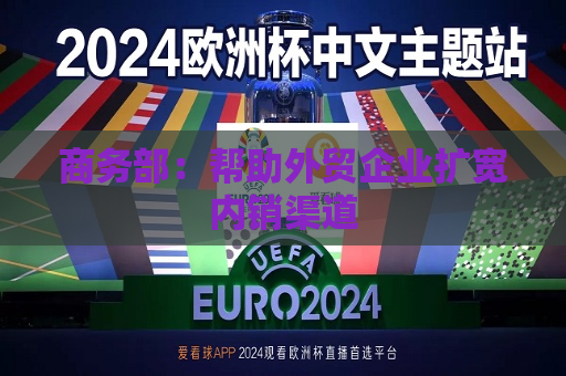商务部：帮助外贸企业扩宽内销渠道
