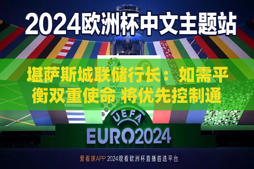 堪萨斯城联储行长：如需平衡双重使命 将优先控制通胀  第1张