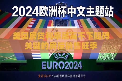 美国房贷利率居高不下阻碍关键的房屋销售旺季