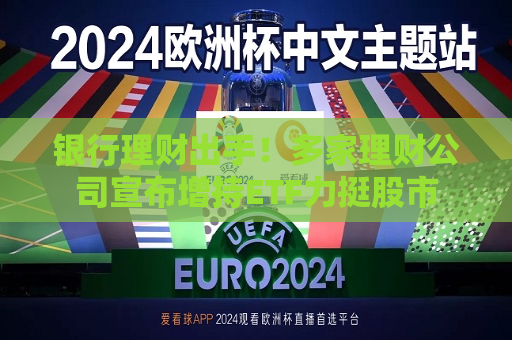 银行理财出手！多家理财公司宣布增持ETF力挺股市  第1张