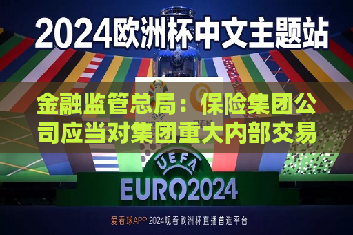 金融监管总局：保险集团公司应当对集团重大内部交易进行界定  第1张
