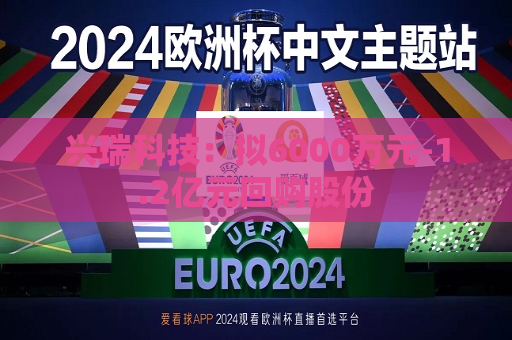 兴瑞科技：拟6000万元-1.2亿元回购股份  第1张