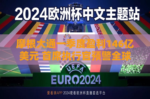 摩根大通一季度盈利146亿美元 首席执行官预警全球贸易不确定性  第1张