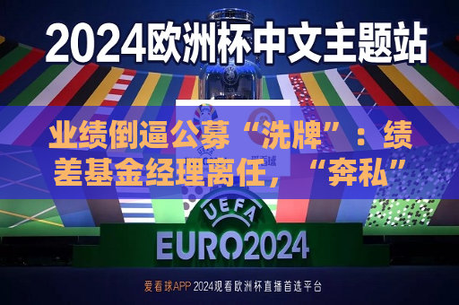 业绩倒逼公募“洗牌”：绩差基金经理离任，“奔私”老将回归  第1张