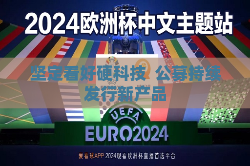 坚定看好硬科技  公募持续发行新产品 第1张