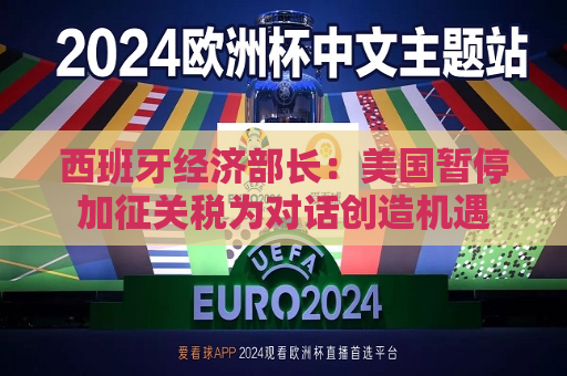 西班牙经济部长：美国暂停加征关税为对话创造机遇  第1张