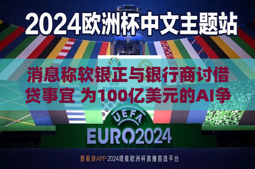 消息称软银正与银行商讨借贷事宜 为100亿美元的AI争夺战融资