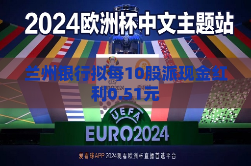 兰州银行拟每10股派现金红利0.51元