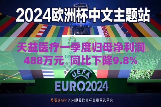 天益医疗一季度归母净利润488万元  同比下降9.8%