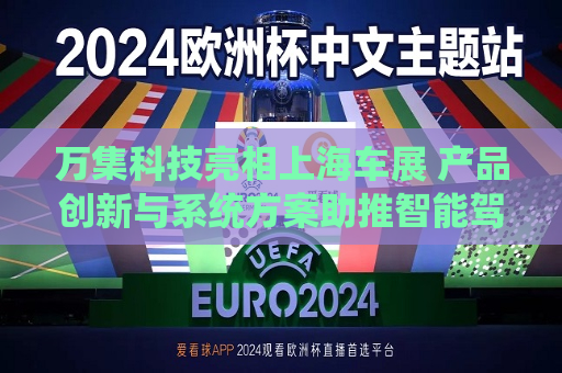 万集科技亮相上海车展 产品创新与系统方案助推智能驾驶向高阶演进  第1张