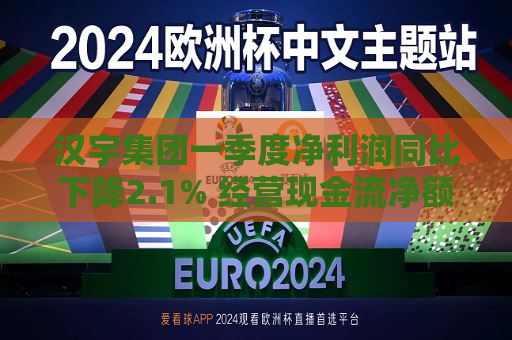 汉宇集团一季度净利润同比下降2.1% 经营现金流净额4651万元