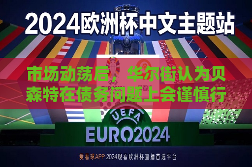 市场动荡后，华尔街认为贝森特在债务问题上会谨慎行事  第1张