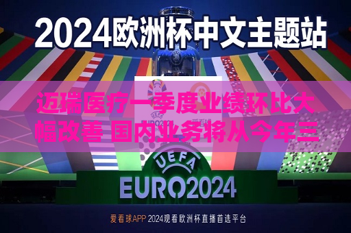 迈瑞医疗一季度业绩环比大幅改善 国内业务将从今年三季度迎来重大拐点