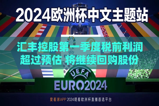 汇丰控股之一季度税前利润超过预估 将继续回购股份  第1张