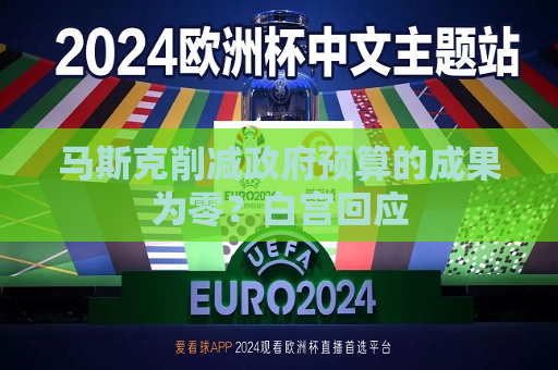 马斯克削减 *** 预算的成果为零？白宫回应  第1张