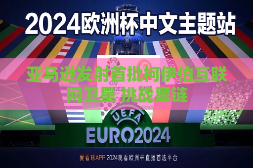 亚马逊发射首批柯伊伯互联网卫星 挑战星链  第1张