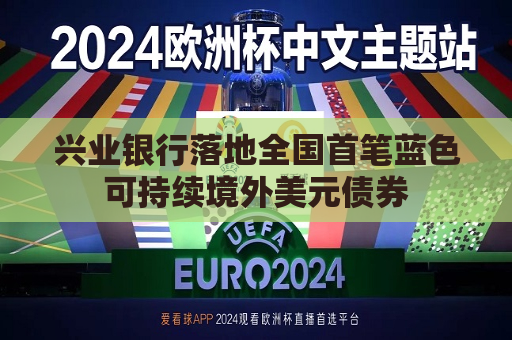 兴业银行落地全国首笔蓝色可持续境外美元债券