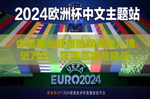 中国商业健康险保费收入接近万亿，还面临哪些挑战