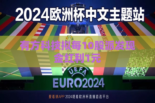 有方科技拟每10股派发现金红利1元