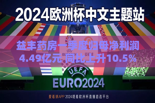 益丰药房一季度归母净利润4.49亿元 同比上升10.5%