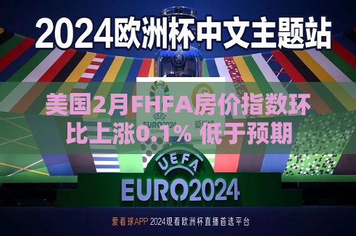 美国2月FHFA房价指数环比上涨0.1% 低于预期