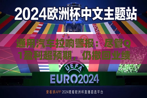 通用汽车拉响警报：尽管Q1盈利超预期，仍撤回业绩指引、冻结股票回购