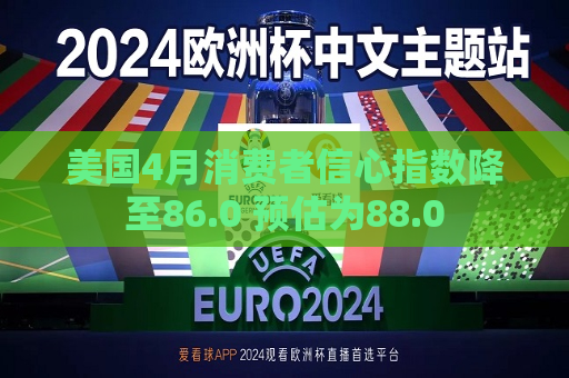 美国4月消费者信心指数降至86.0 预估为88.0