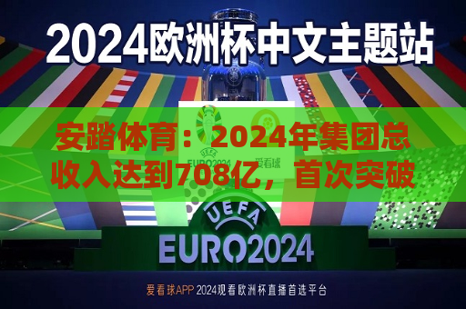 安踏体育：2024年集团总收入达到708亿，首次突破700亿大关，稳居中国市场份额之一