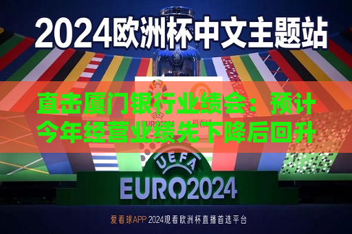 直击厦门银行业绩会：预计今年经营业绩先下降后回升，将加快对公一般贷款上量