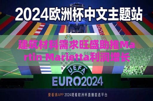 建筑材料需求旺盛助推Martin Marietta利润增长