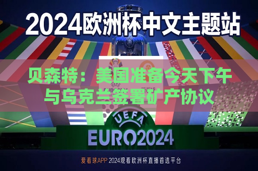 贝森特：美国准备今天下午与乌克兰签署矿产协议