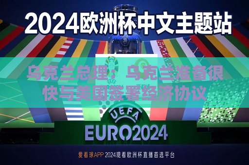 乌克兰总理：乌克兰准备很快与美国签署经济协议