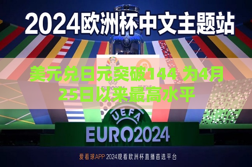 美元兑日元突破144 为4月25日以来更高水平