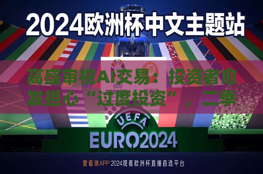 高盛审视AI交易：投资者愈发担心“过度投资”，二季报收入下调将重创估值  第1张