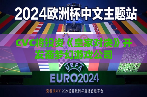CVC将投资《皇家对决》开发商梦幻游戏公司
