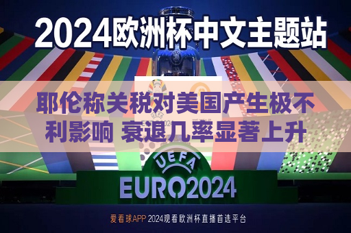 耶伦称关税对美国产生极不利影响 衰退几率显著上升
