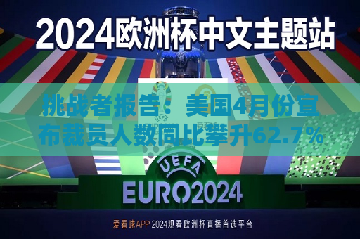 挑战者报告：美国4月份宣布裁员人数同比攀升62.7%