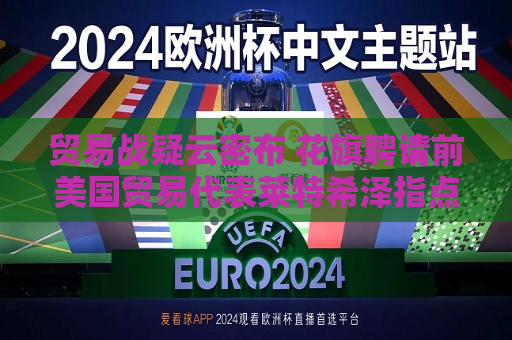 贸易战疑云密布 花旗聘请前美国贸易代表莱特希泽指点迷津