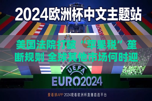 美国法院打破“苹果税”垄断规则 全球其他市场何时迎来“减负”曙光？