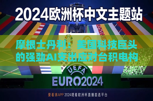 摩根士丹利：美国科技巨头的强劲AI支出应对台积电构成利好