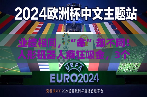 业绩相同，“命”却不同！人形机器人疯狂吸金，3个月基金规模暴增51倍