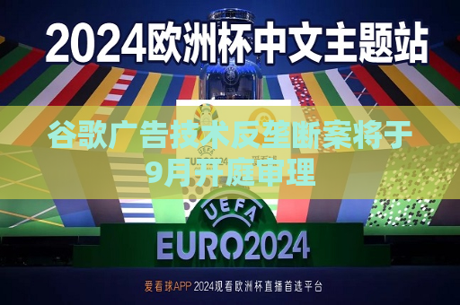 谷歌广告技术反垄断案将于9月开庭审理