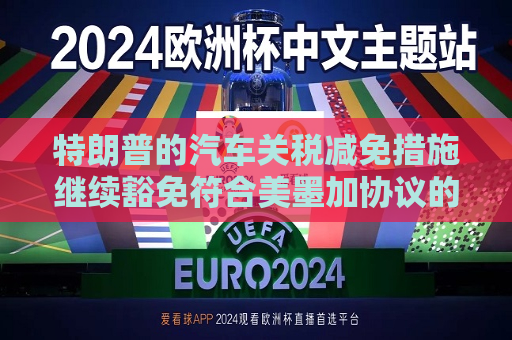 特朗普的汽车关税减免措施继续豁免符合美墨加协议的汽车零部件