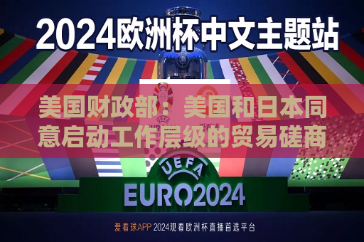 美国财政部：美国和日本同意启动工作层级的贸易磋商