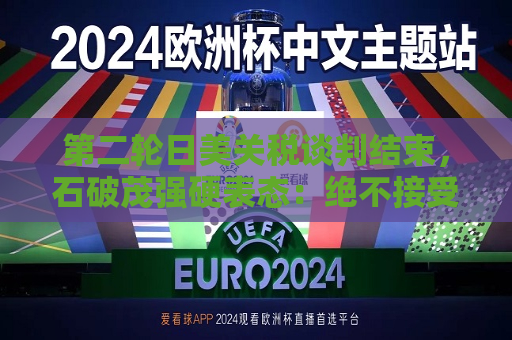第二轮日美关税谈判结束，石破茂强硬表态：绝不接受对汽车加征关税