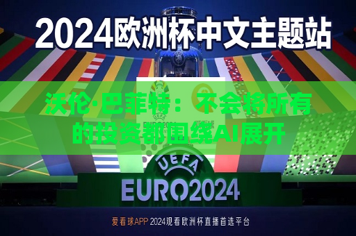 沃伦·巴菲特：不会将所有的投资都围绕AI展开