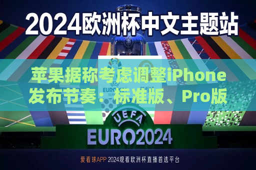 苹果据称考虑调整iPhone发布节奏：标准版、Pro版机型或错开发布