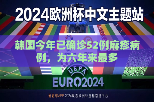 韩国今年已确诊52例麻疹病例，为六年来最多