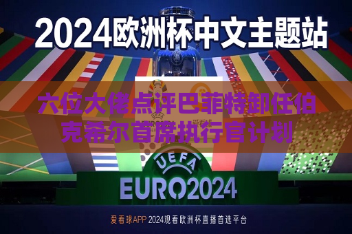 六位大佬点评巴菲特卸任伯克希尔首席执行官计划