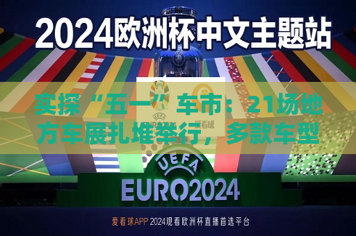 实探“五一”车市：21场地方车展扎堆举行，多款车型趁机“大放价”